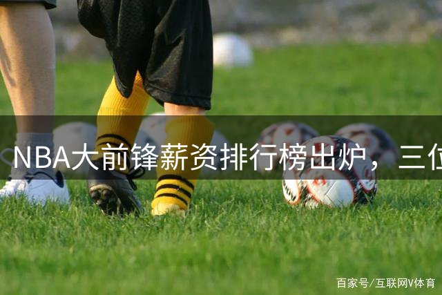 NBA大前锋薪资排行榜出炉，三位球星并列榜首